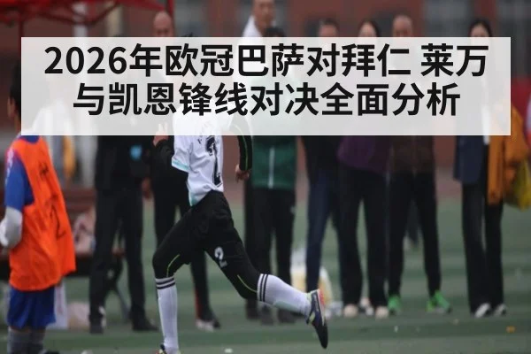 2026年欧冠巴萨对拜仁 莱万与凯恩锋线对决全面分析