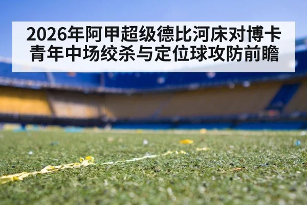 2026年阿甲超级德比河床对博卡青年中场绞杀与定位球攻防前瞻