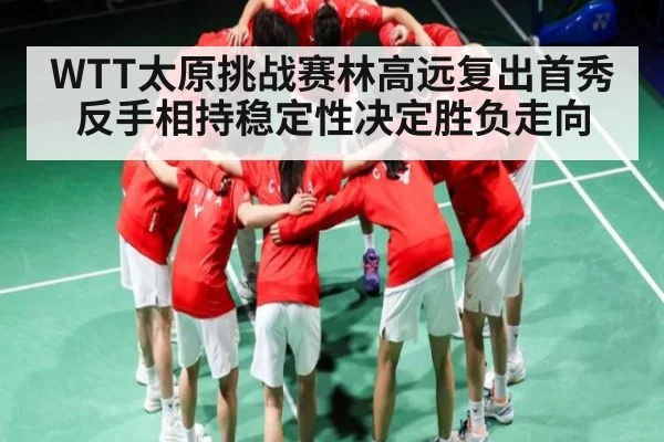 WTT太原挑战赛林高远复出首秀反手相持稳定性决定胜负走向（kaiyun）